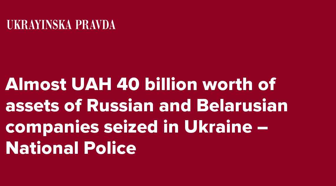 Almost UAH 40 billion worth of assets of Russian and Belarusian companies seized in Ukraine  National Police