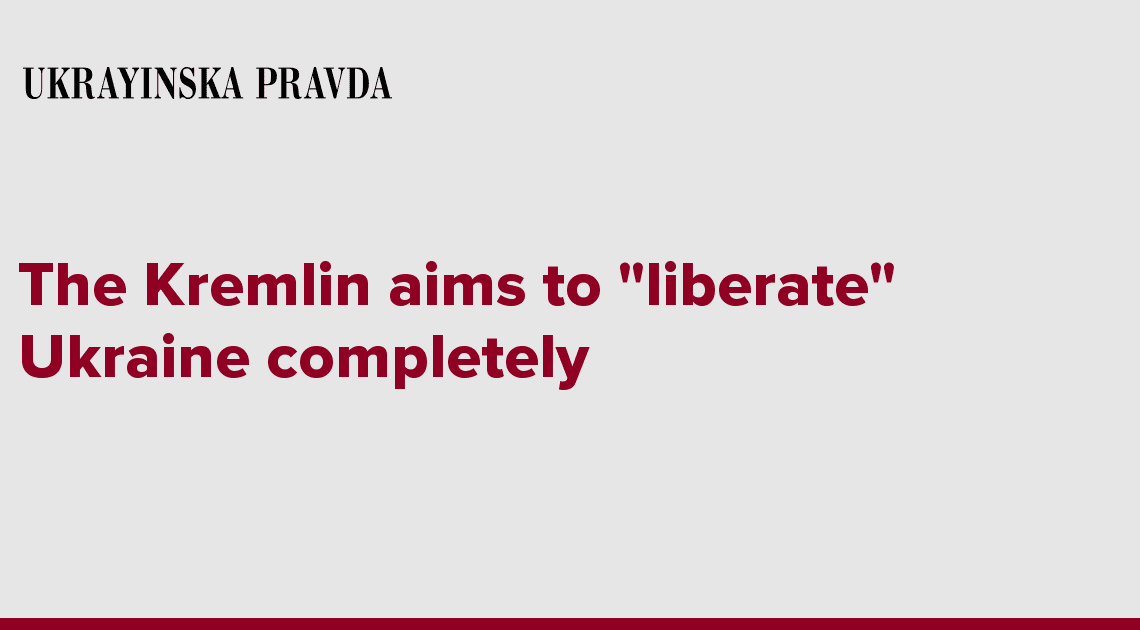 The Kremlin aims to ''liberate'' Ukraine completely
