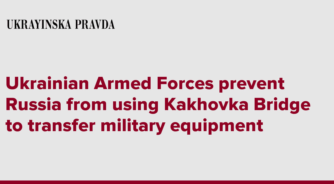 Ukrainian Armed Forces prevent Russia from using Kakhovka Bridge to transfer military equipment