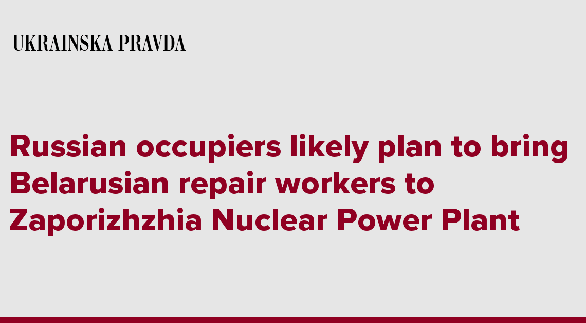 Russian occupiers likely plan to bring Belarusian repair workers to Zaporizhzhia Nuclear Power Plant